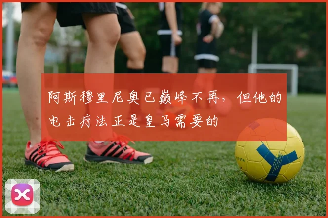 阿斯穆里尼奥已巅峰不再，但他的电击疗法正是皇马需要的