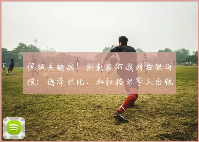 保级关键战！热刺发布战利兹联海报：德泽尔比、加拉格尔等人出镜