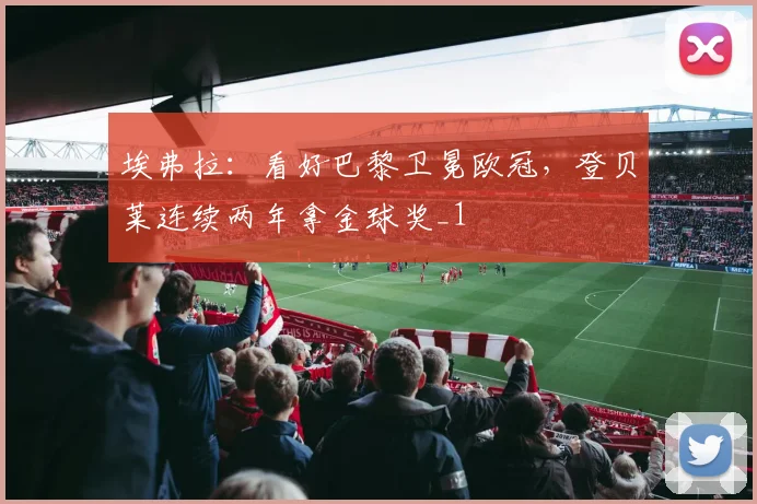 埃弗拉：看好巴黎卫冕欧冠，登贝莱连续两年拿金球奖_1