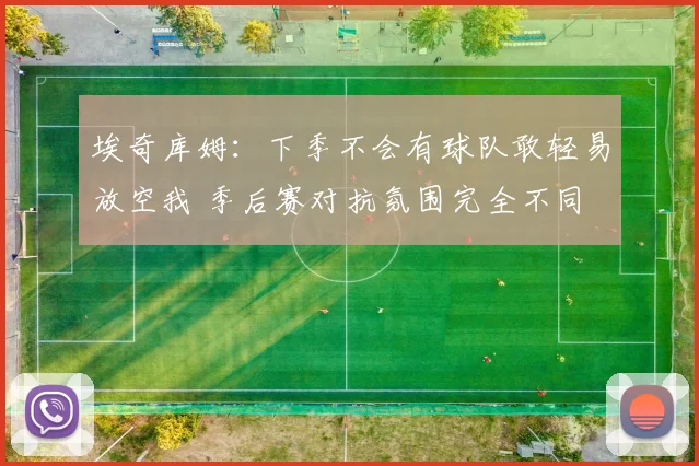 埃奇库姆：下季不会有球队敢轻易放空我 季后赛对抗氛围完全不同