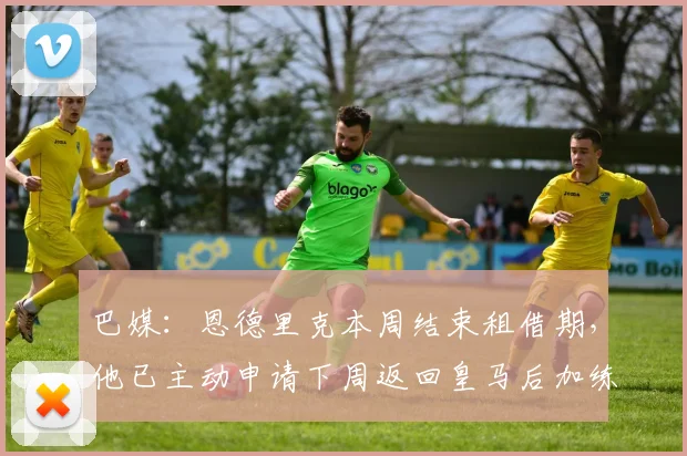 巴媒：恩德里克本周结束租借期，他已主动申请下周返回皇马后加练