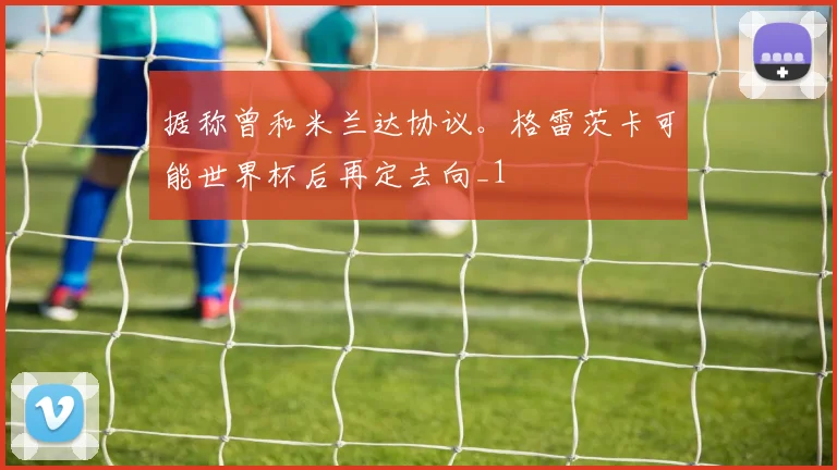 据称曾和米兰达协议。格雷茨卡可能世界杯后再定去向_1